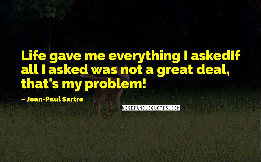 Jean-Paul Sartre Quotes: Life gave me everything I askedIf all I asked was not a great deal, that's my problem!