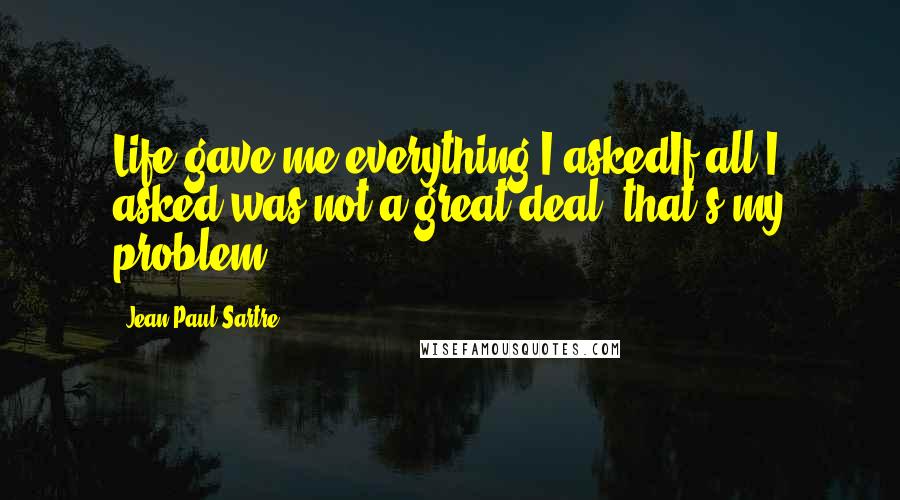 Jean-Paul Sartre Quotes: Life gave me everything I askedIf all I asked was not a great deal, that's my problem!