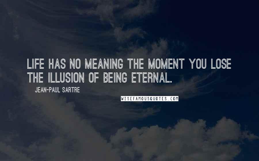 Jean-Paul Sartre Quotes: Life has no meaning the moment you lose the illusion of being eternal.