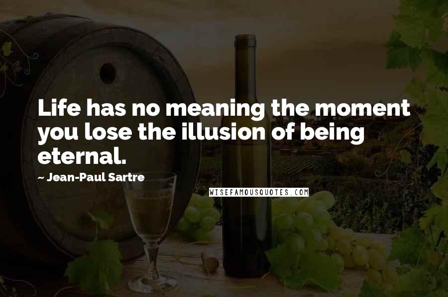 Jean-Paul Sartre Quotes: Life has no meaning the moment you lose the illusion of being eternal.