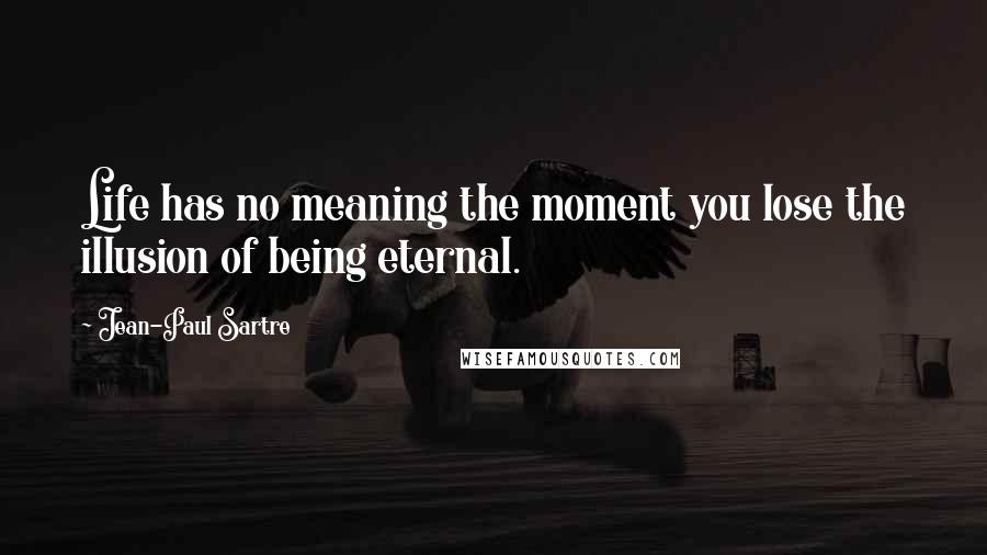 Jean-Paul Sartre Quotes: Life has no meaning the moment you lose the illusion of being eternal.