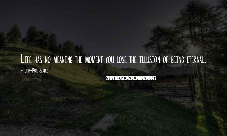 Jean-Paul Sartre Quotes: Life has no meaning the moment you lose the illusion of being eternal.