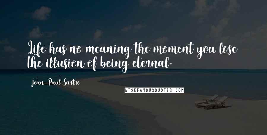 Jean-Paul Sartre Quotes: Life has no meaning the moment you lose the illusion of being eternal.