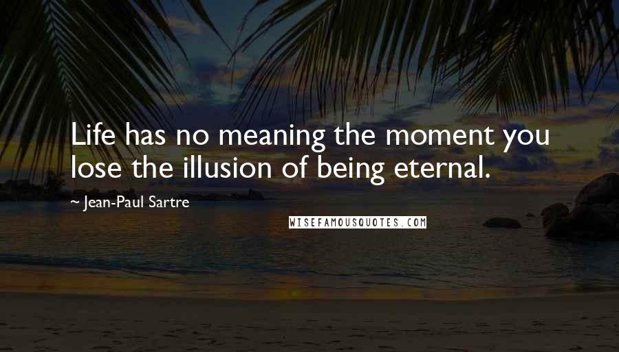 Jean-Paul Sartre Quotes: Life has no meaning the moment you lose the illusion of being eternal.