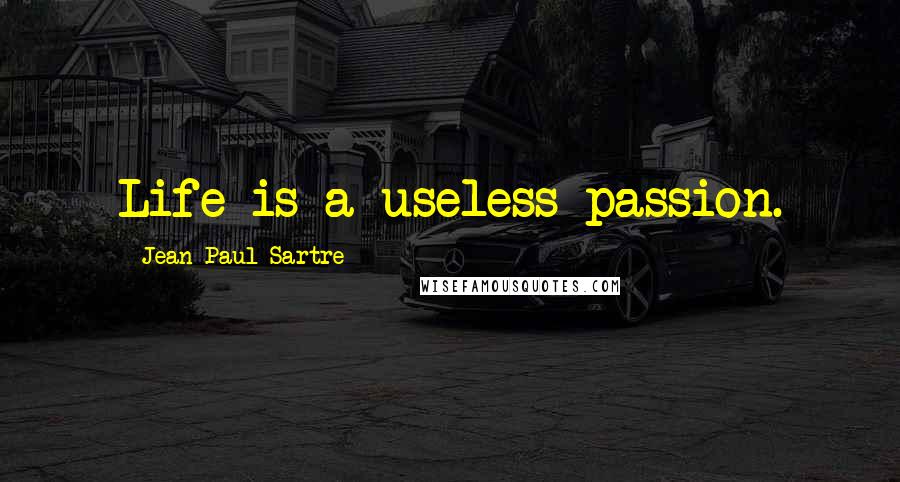 Jean-Paul Sartre Quotes: Life is a useless passion.