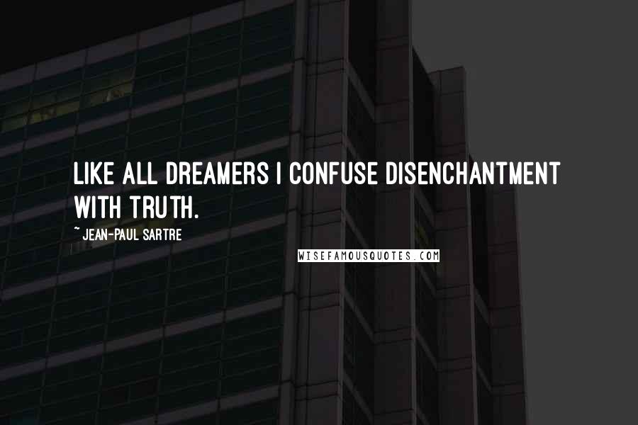 Jean-Paul Sartre Quotes: Like all dreamers I confuse disenchantment with truth.