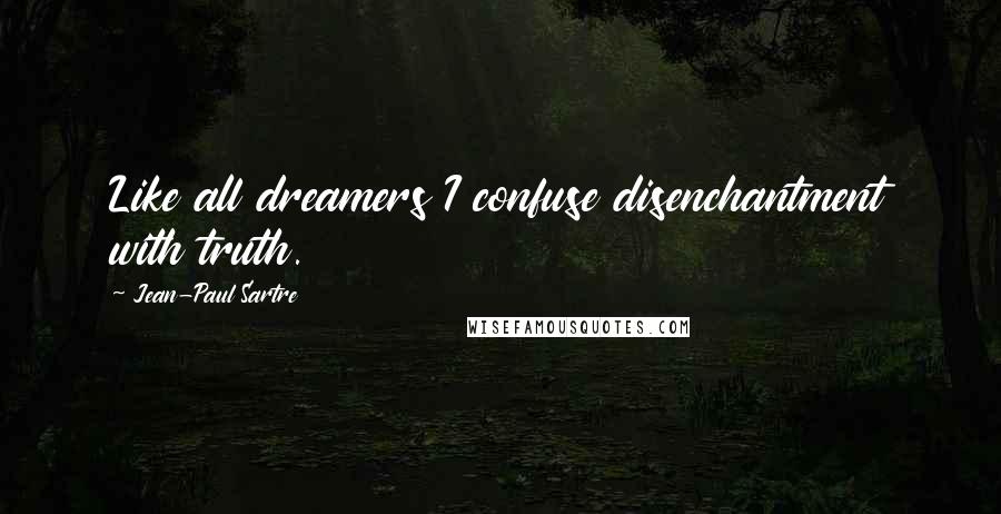 Jean-Paul Sartre Quotes: Like all dreamers I confuse disenchantment with truth.