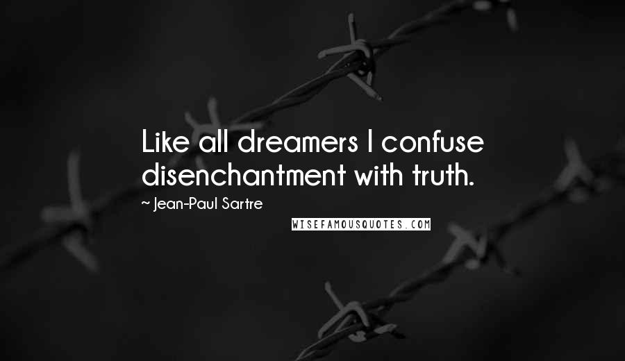 Jean-Paul Sartre Quotes: Like all dreamers I confuse disenchantment with truth.