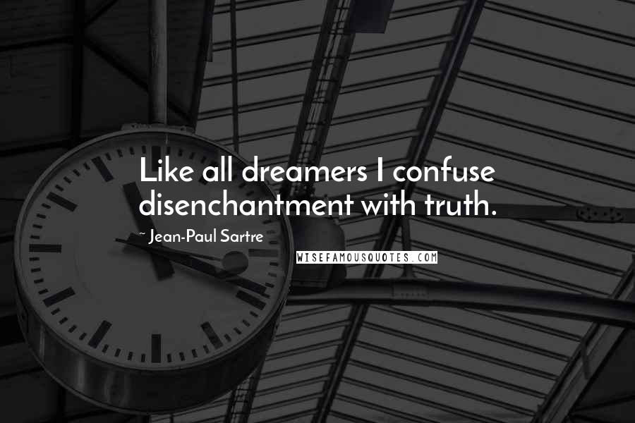 Jean-Paul Sartre Quotes: Like all dreamers I confuse disenchantment with truth.