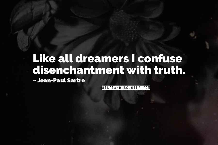 Jean-Paul Sartre Quotes: Like all dreamers I confuse disenchantment with truth.