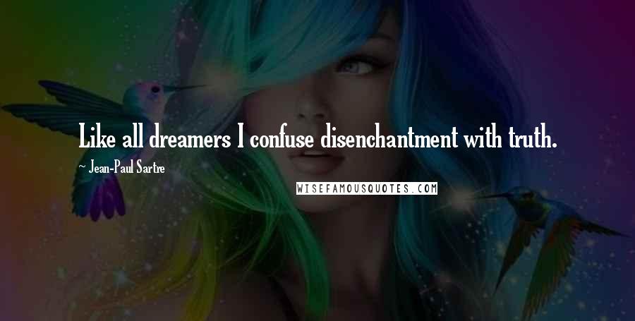 Jean-Paul Sartre Quotes: Like all dreamers I confuse disenchantment with truth.