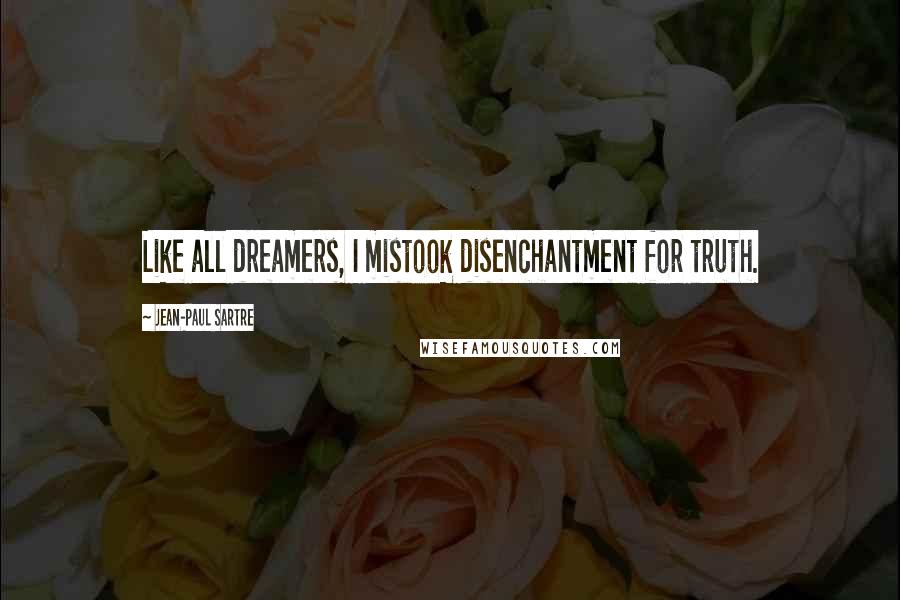 Jean-Paul Sartre Quotes: Like all dreamers, I mistook disenchantment for truth.