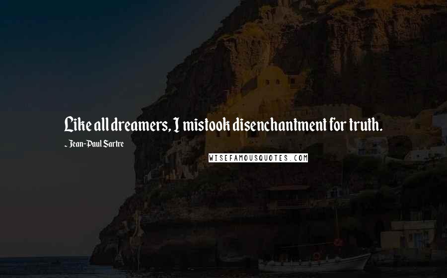 Jean-Paul Sartre Quotes: Like all dreamers, I mistook disenchantment for truth.