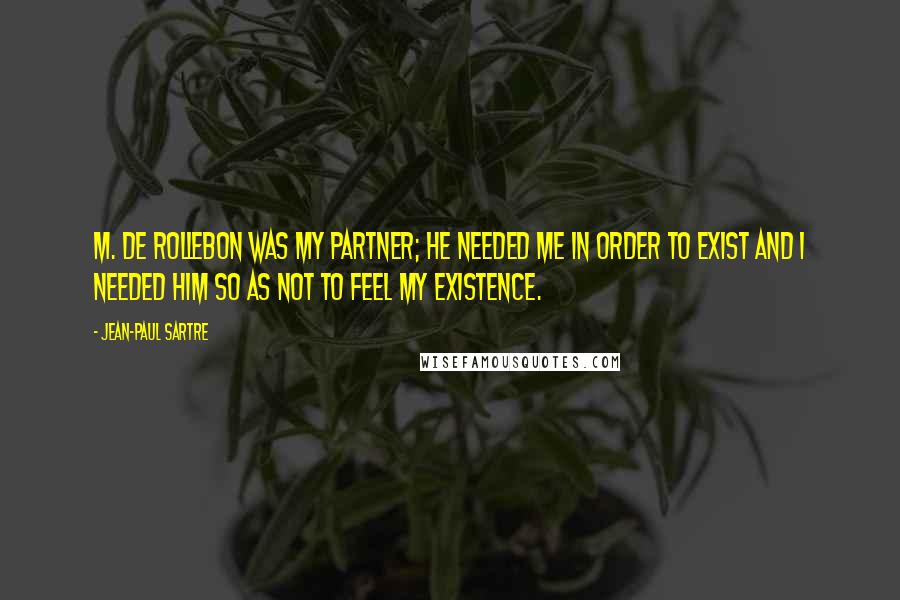 Jean-Paul Sartre Quotes: M. de Rollebon was my partner; he needed me in order to exist and I needed him so as not to feel my existence.