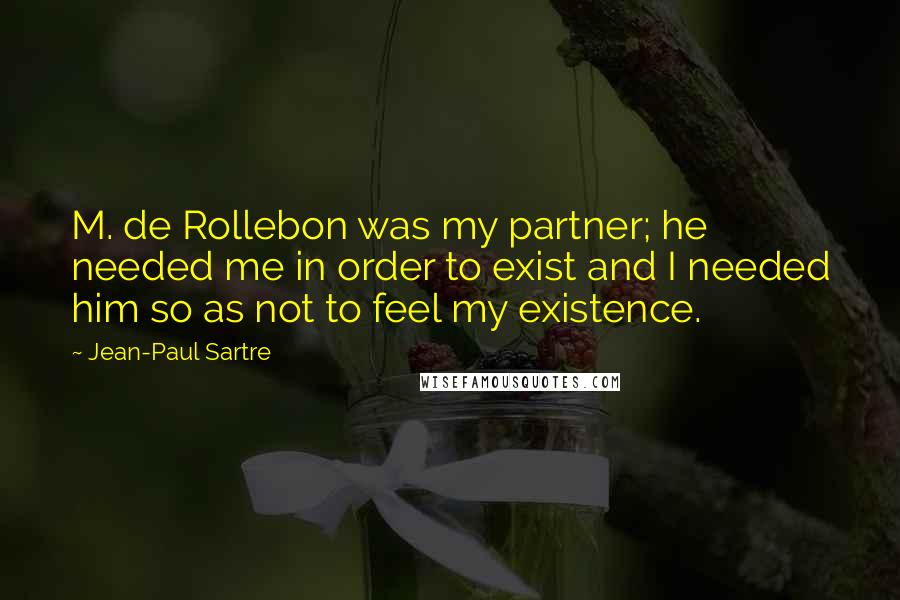 Jean-Paul Sartre Quotes: M. de Rollebon was my partner; he needed me in order to exist and I needed him so as not to feel my existence.