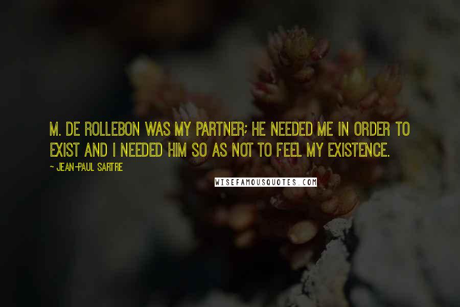 Jean-Paul Sartre Quotes: M. de Rollebon was my partner; he needed me in order to exist and I needed him so as not to feel my existence.