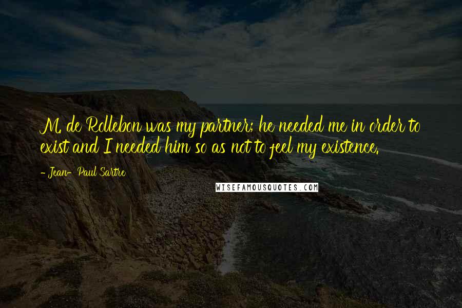 Jean-Paul Sartre Quotes: M. de Rollebon was my partner; he needed me in order to exist and I needed him so as not to feel my existence.