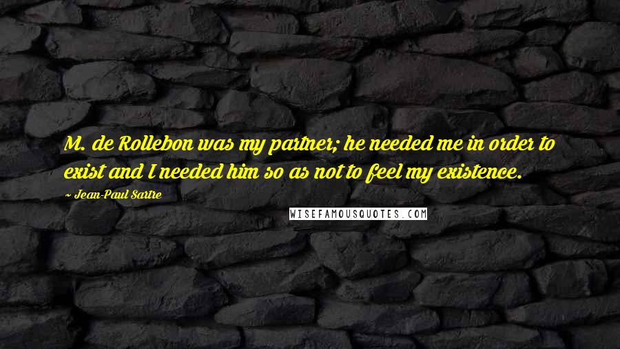 Jean-Paul Sartre Quotes: M. de Rollebon was my partner; he needed me in order to exist and I needed him so as not to feel my existence.