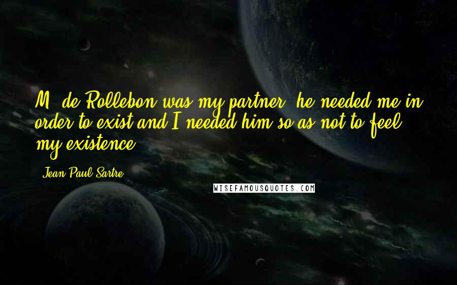 Jean-Paul Sartre Quotes: M. de Rollebon was my partner; he needed me in order to exist and I needed him so as not to feel my existence.