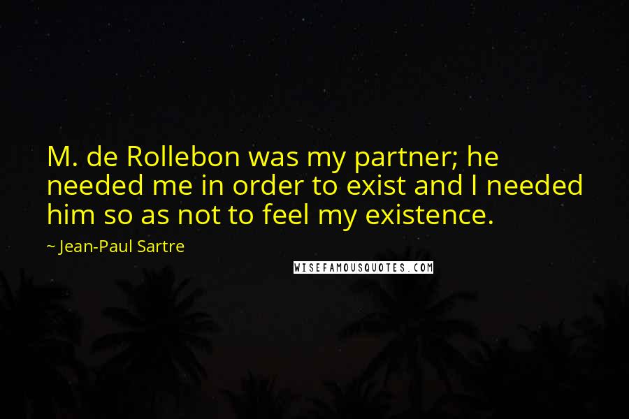 Jean-Paul Sartre Quotes: M. de Rollebon was my partner; he needed me in order to exist and I needed him so as not to feel my existence.