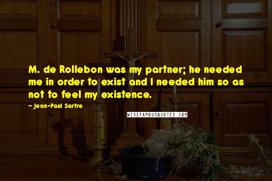 Jean-Paul Sartre Quotes: M. de Rollebon was my partner; he needed me in order to exist and I needed him so as not to feel my existence.