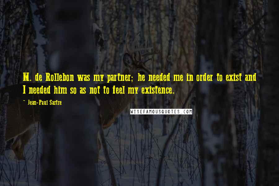 Jean-Paul Sartre Quotes: M. de Rollebon was my partner; he needed me in order to exist and I needed him so as not to feel my existence.