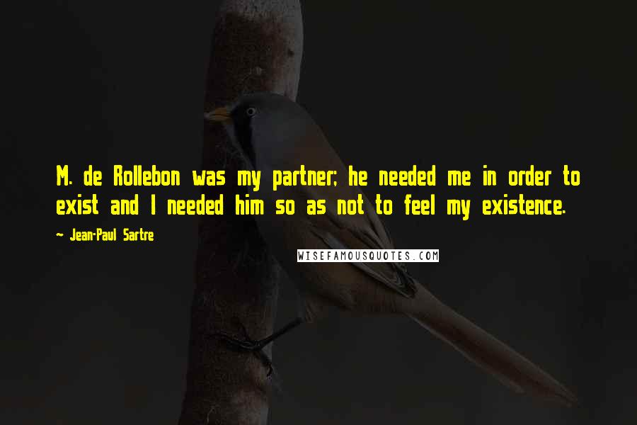 Jean-Paul Sartre Quotes: M. de Rollebon was my partner; he needed me in order to exist and I needed him so as not to feel my existence.