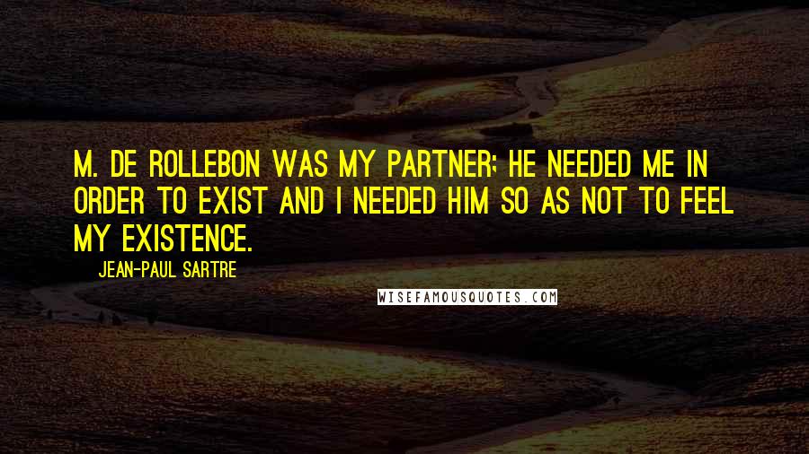 Jean-Paul Sartre Quotes: M. de Rollebon was my partner; he needed me in order to exist and I needed him so as not to feel my existence.