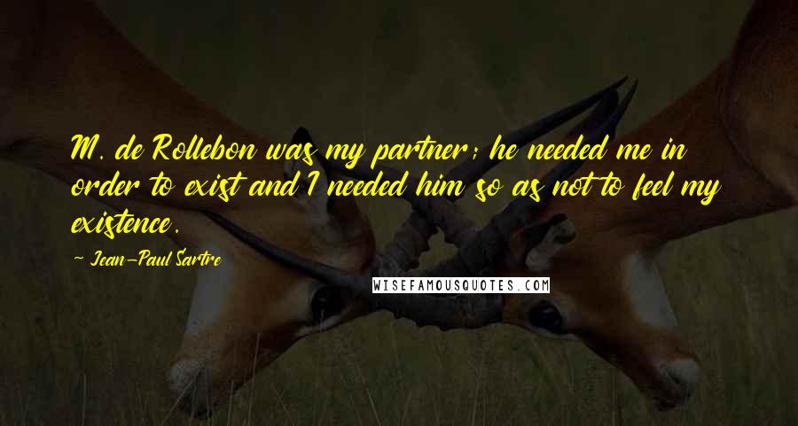 Jean-Paul Sartre Quotes: M. de Rollebon was my partner; he needed me in order to exist and I needed him so as not to feel my existence.