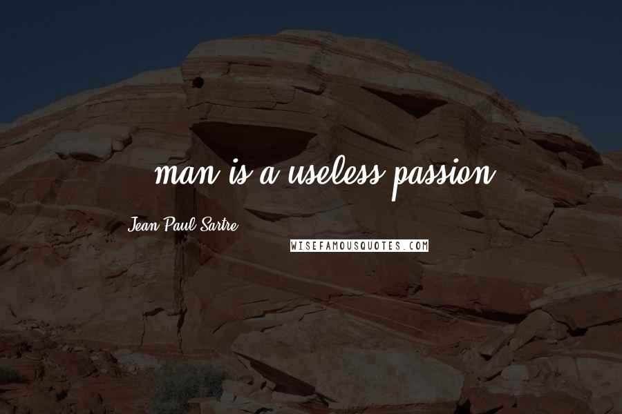 Jean-Paul Sartre Quotes: ...man is a useless passion.