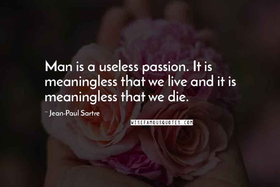 Jean-Paul Sartre Quotes: Man is a useless passion. It is meaningless that we live and it is meaningless that we die.