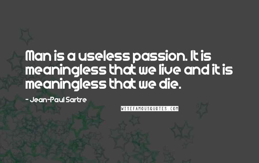 Jean-Paul Sartre Quotes: Man is a useless passion. It is meaningless that we live and it is meaningless that we die.