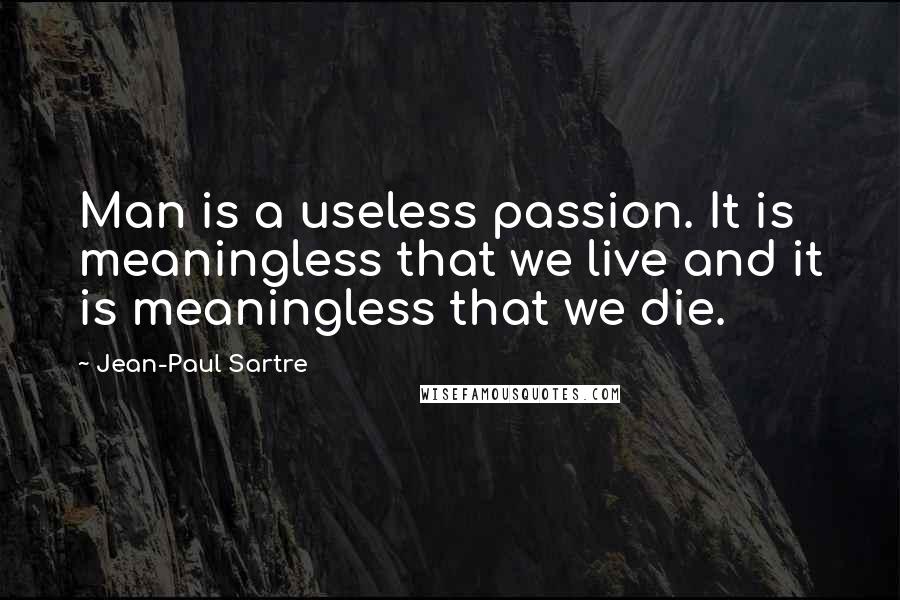 Jean-Paul Sartre Quotes: Man is a useless passion. It is meaningless that we live and it is meaningless that we die.