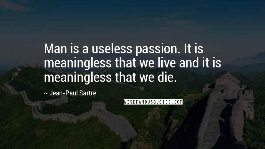 Jean-Paul Sartre Quotes: Man is a useless passion. It is meaningless that we live and it is meaningless that we die.