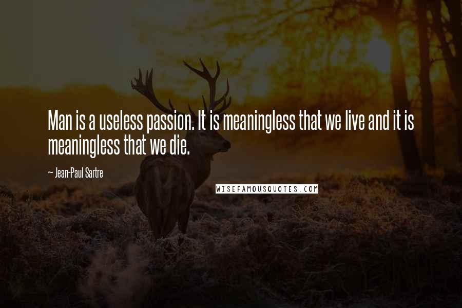 Jean-Paul Sartre Quotes: Man is a useless passion. It is meaningless that we live and it is meaningless that we die.