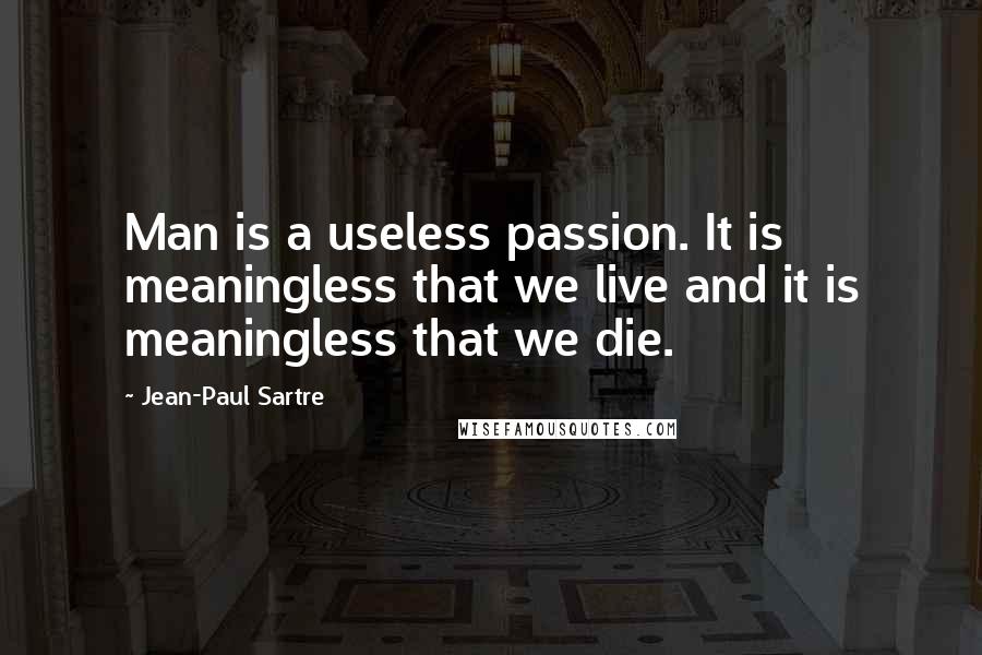 Jean-Paul Sartre Quotes: Man is a useless passion. It is meaningless that we live and it is meaningless that we die.