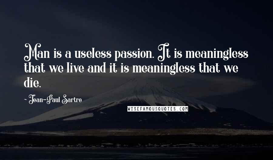Jean-Paul Sartre Quotes: Man is a useless passion. It is meaningless that we live and it is meaningless that we die.