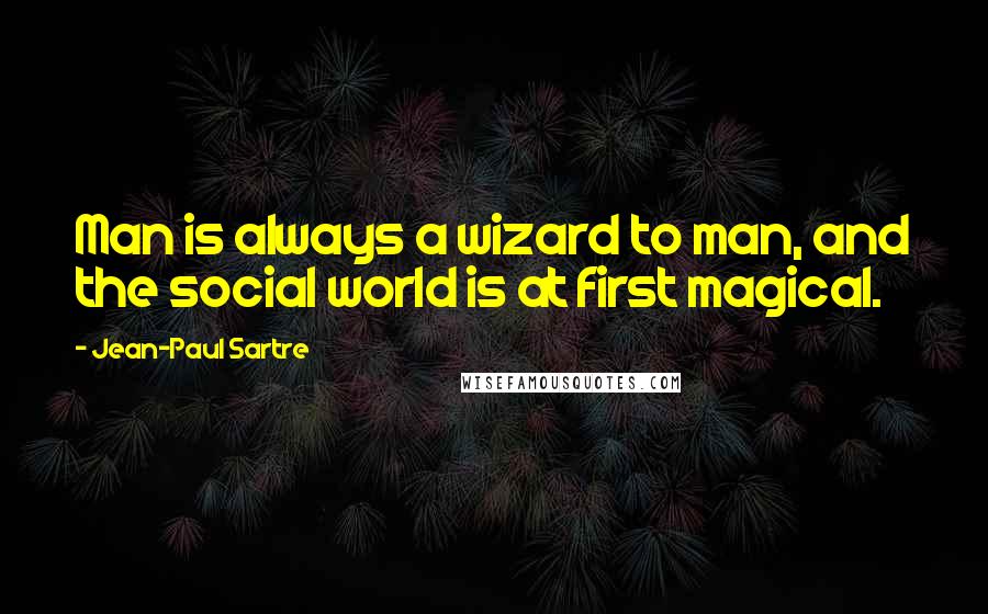 Jean-Paul Sartre Quotes: Man is always a wizard to man, and the social world is at first magical.