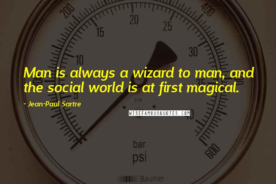 Jean-Paul Sartre Quotes: Man is always a wizard to man, and the social world is at first magical.