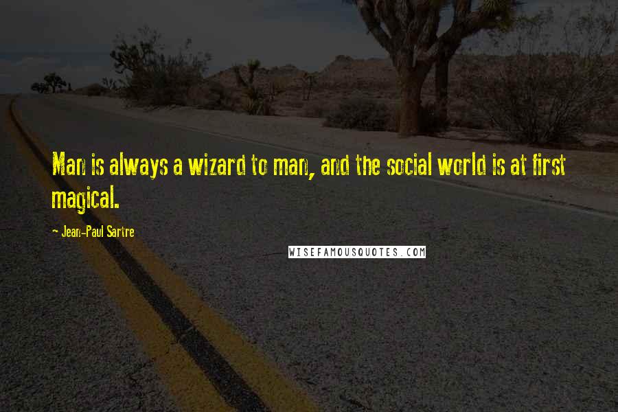 Jean-Paul Sartre Quotes: Man is always a wizard to man, and the social world is at first magical.