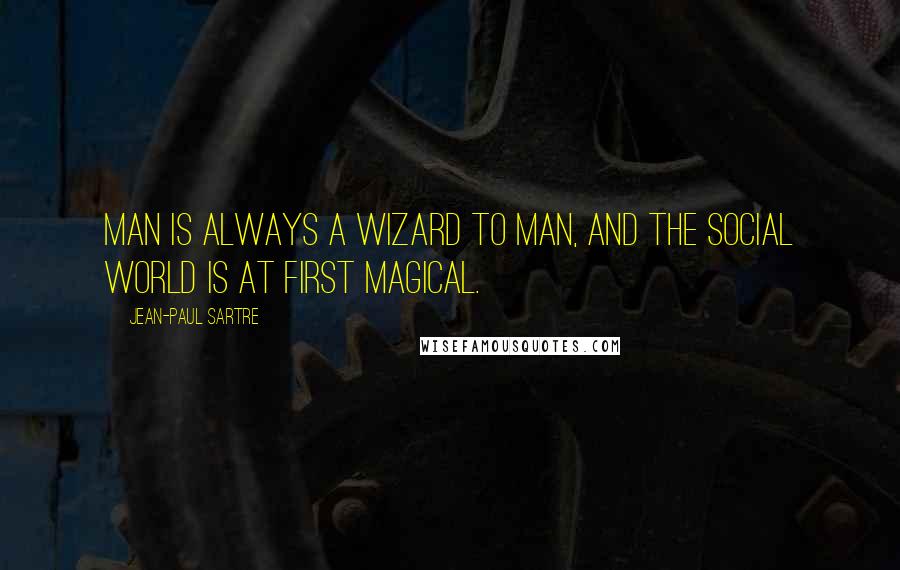 Jean-Paul Sartre Quotes: Man is always a wizard to man, and the social world is at first magical.