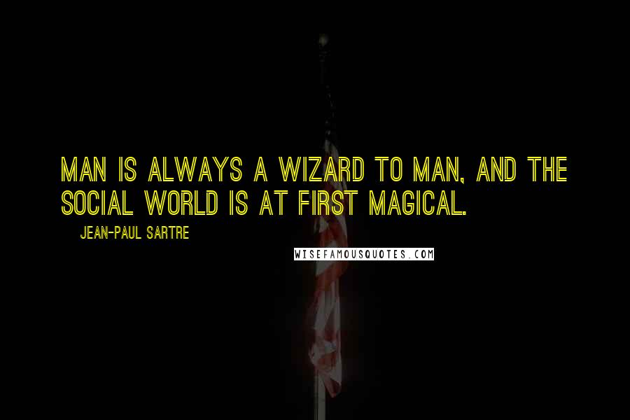 Jean-Paul Sartre Quotes: Man is always a wizard to man, and the social world is at first magical.