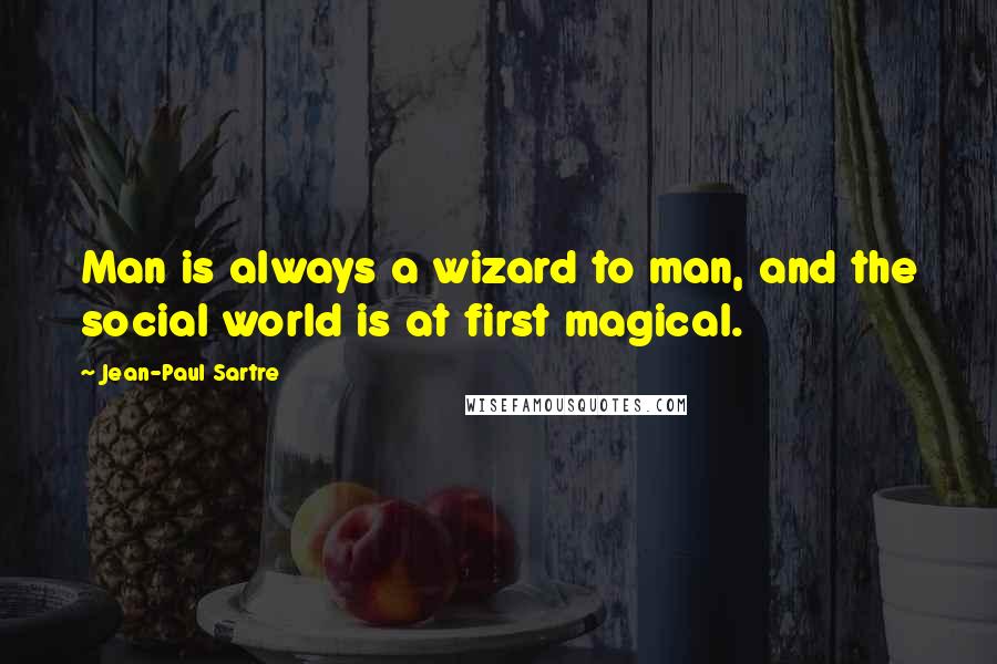 Jean-Paul Sartre Quotes: Man is always a wizard to man, and the social world is at first magical.