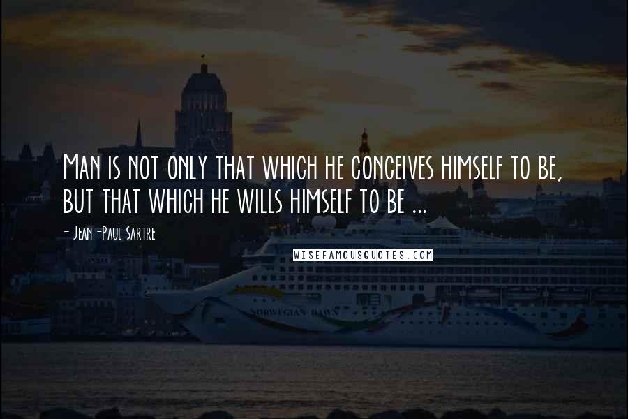 Jean-Paul Sartre Quotes: Man is not only that which he conceives himself to be, but that which he wills himself to be ...