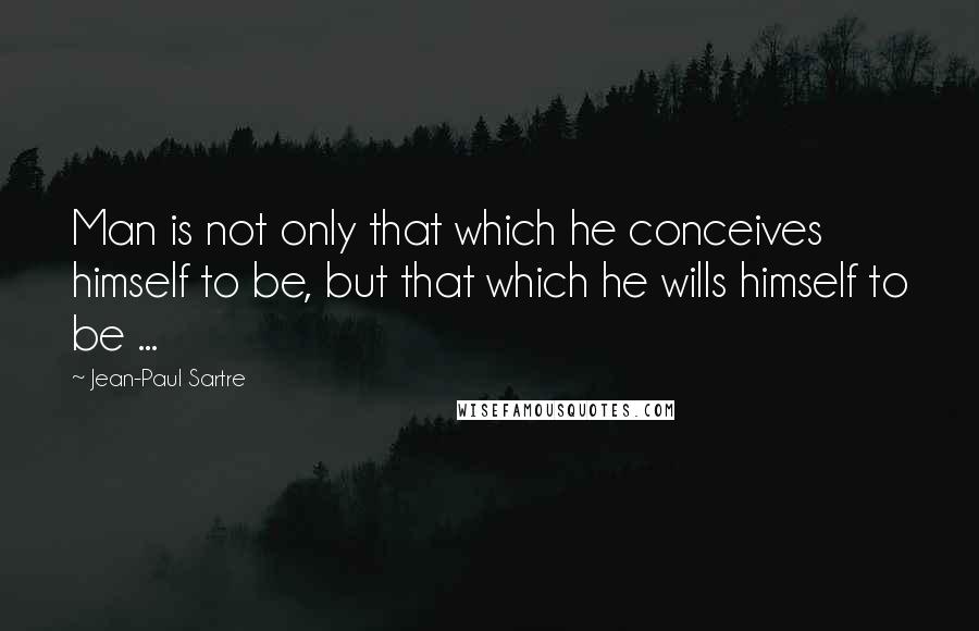 Jean-Paul Sartre Quotes: Man is not only that which he conceives himself to be, but that which he wills himself to be ...