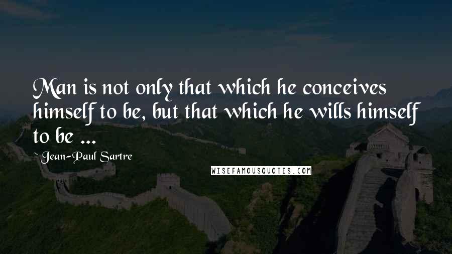 Jean-Paul Sartre Quotes: Man is not only that which he conceives himself to be, but that which he wills himself to be ...