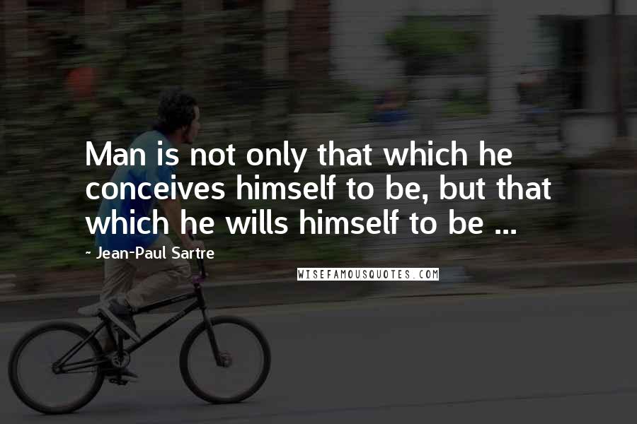 Jean-Paul Sartre Quotes: Man is not only that which he conceives himself to be, but that which he wills himself to be ...