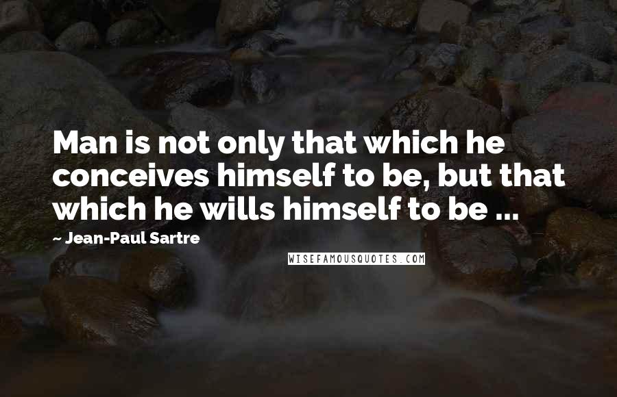 Jean-Paul Sartre Quotes: Man is not only that which he conceives himself to be, but that which he wills himself to be ...