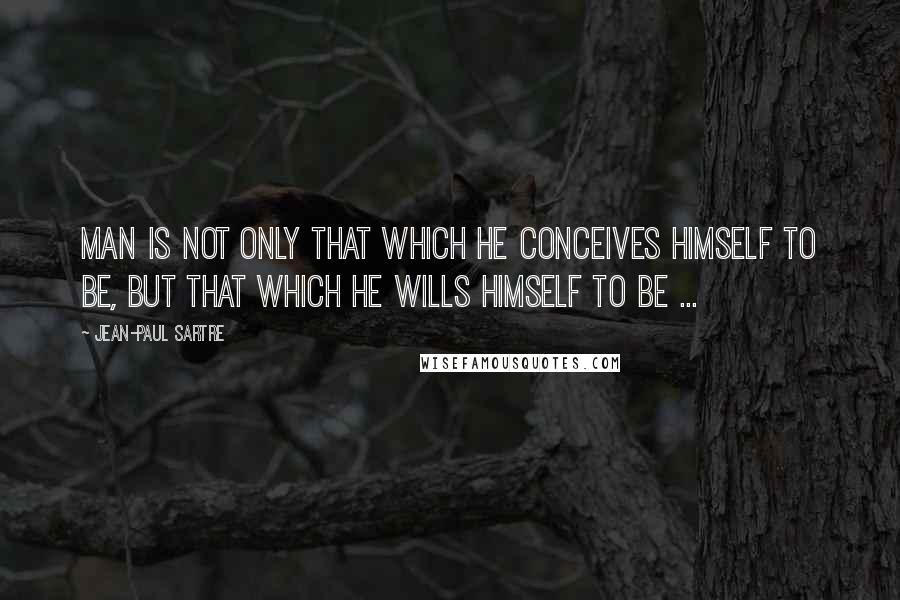 Jean-Paul Sartre Quotes: Man is not only that which he conceives himself to be, but that which he wills himself to be ...