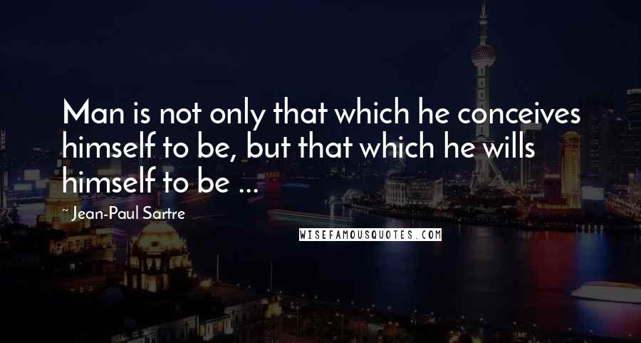 Jean-Paul Sartre Quotes: Man is not only that which he conceives himself to be, but that which he wills himself to be ...